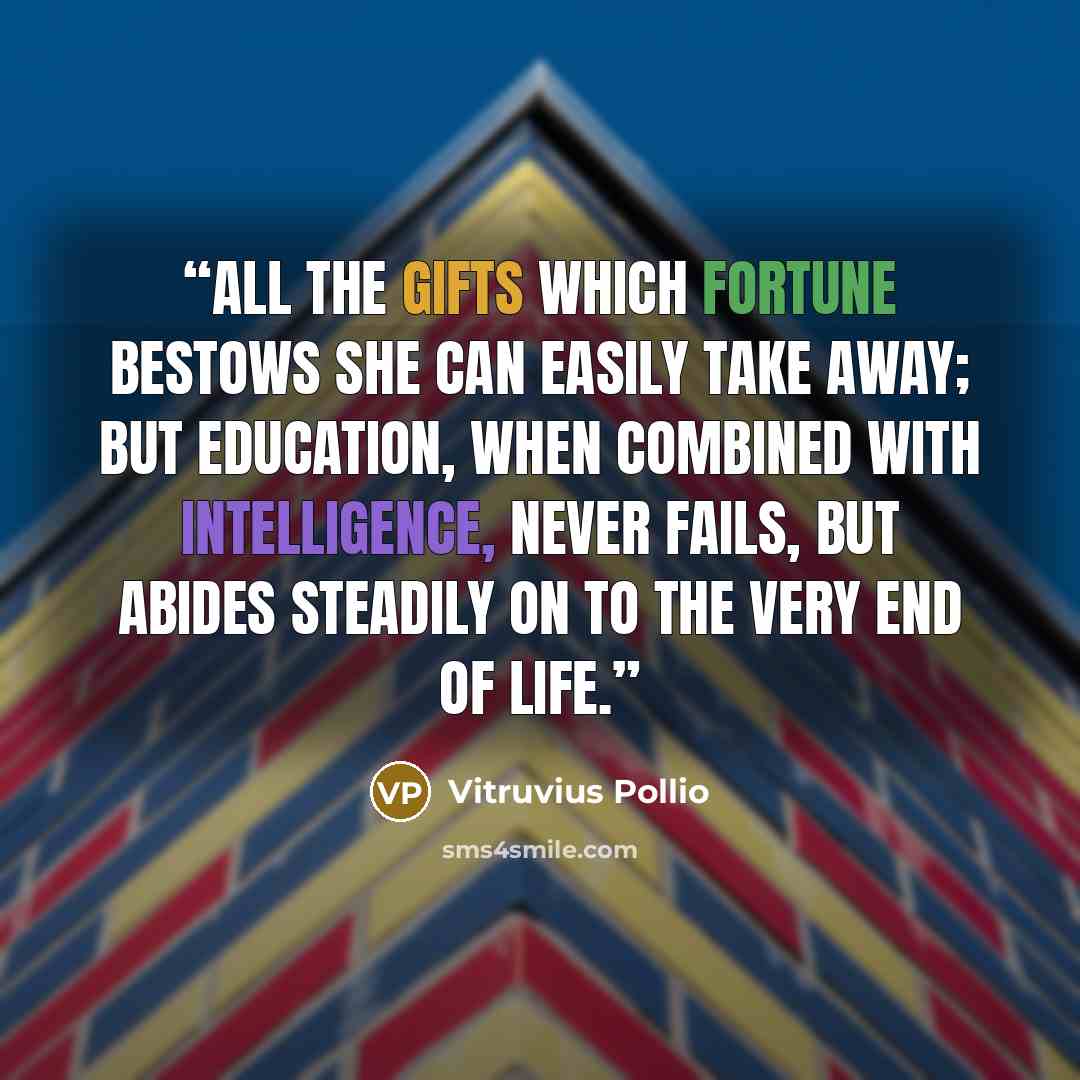 “All the gifts which fortune bestows she can easily take away; but education, when combined with intelligence, never fails, but abides steadily on to the very end of life.” quote by Vitruvius Pollio