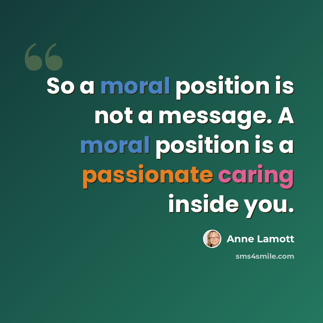 “So a moral position is not a message. A moral position is a passionate caring inside you.” quote by Anne Lamott