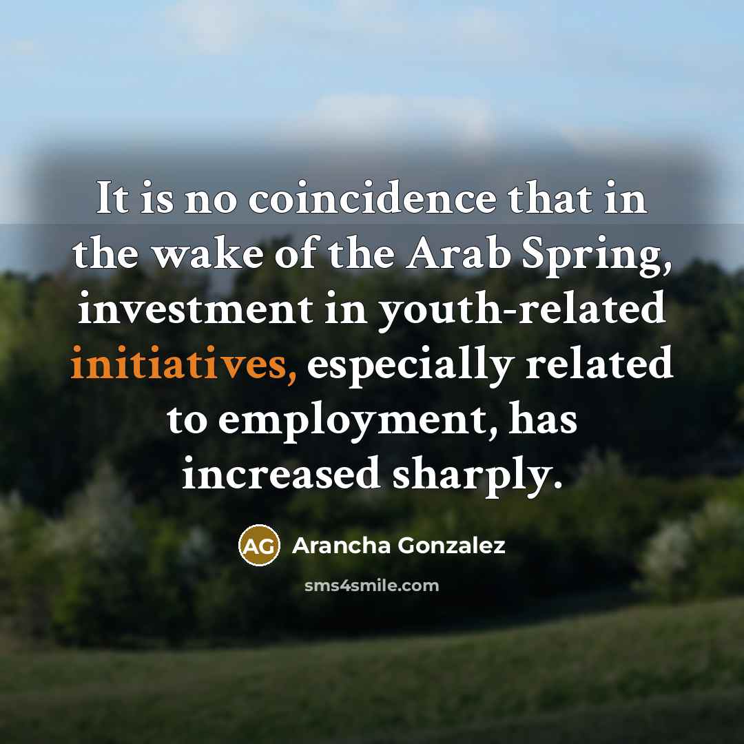 “It is no coincidence that in the wake of the Arab Spring, investment in youth-related initiatives, especially related to employment, has increased sharply.” quote by Arancha Gonzalez