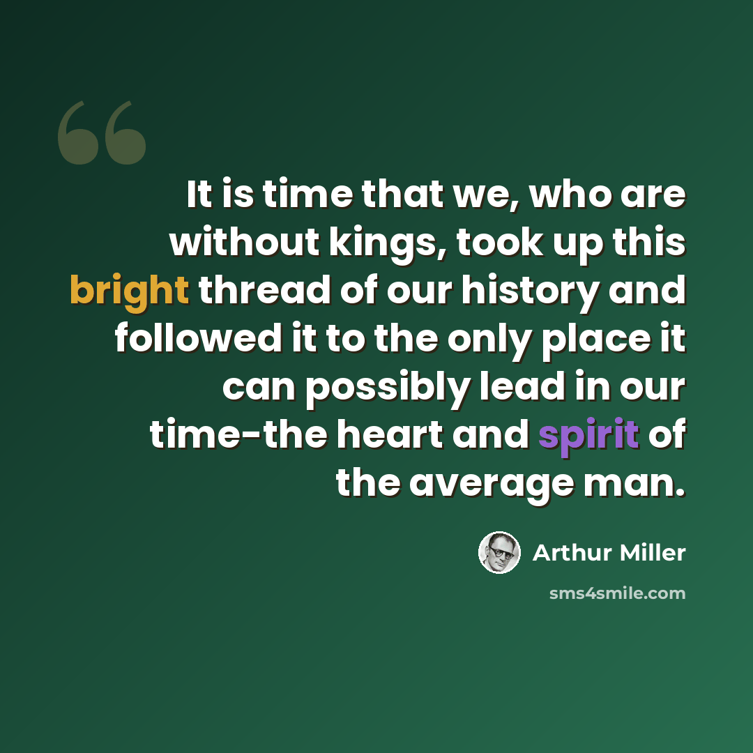 “It is time that we, who are without kings, took up this bright thread of our history and followed it to the only place it can possibly lead in our time-the heart and spirit of the average man.” quote by Arthur Miller