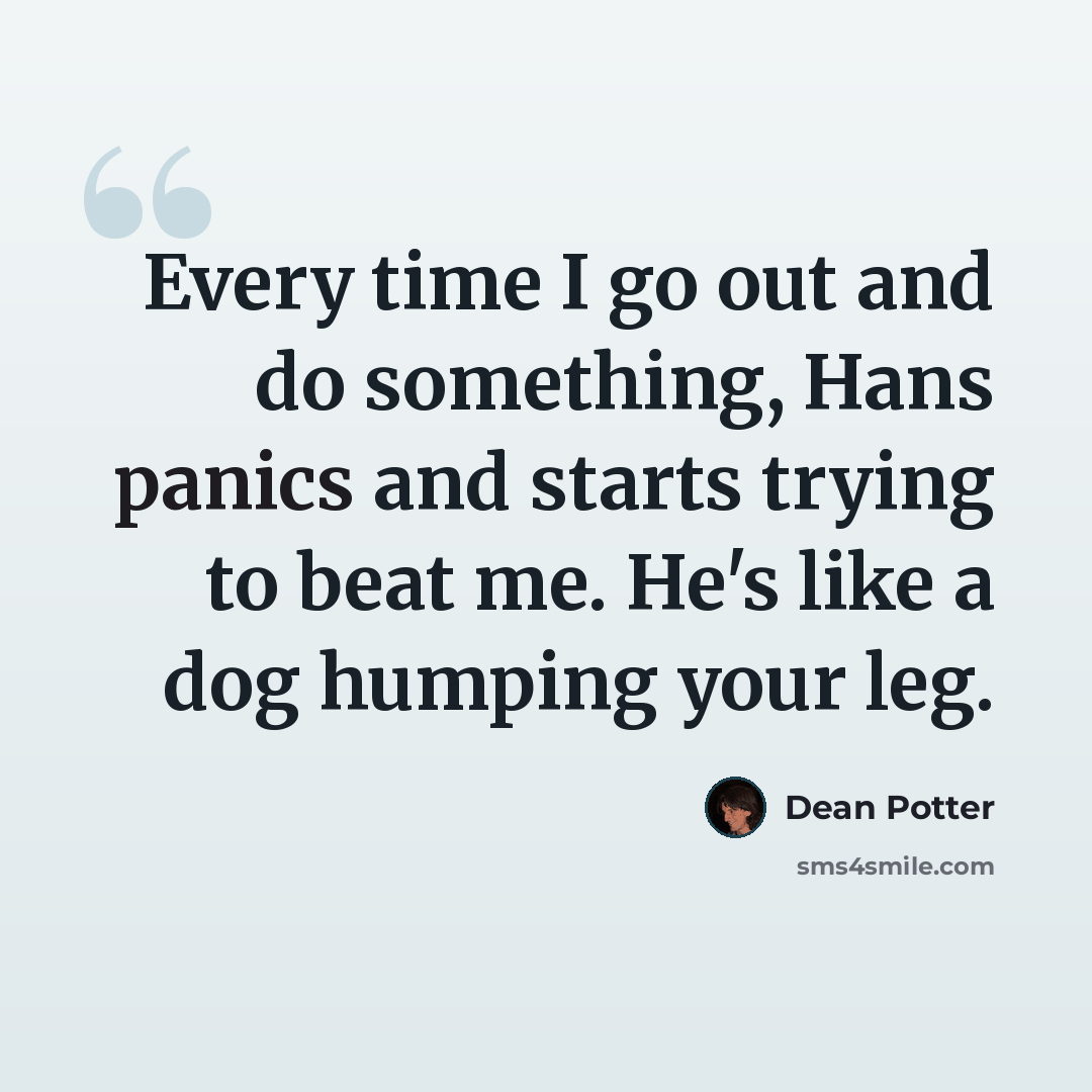 “Every time I go out and do something, Hans panics and starts trying to beat me. He's like a dog humping your leg.” quote by Dean Potter