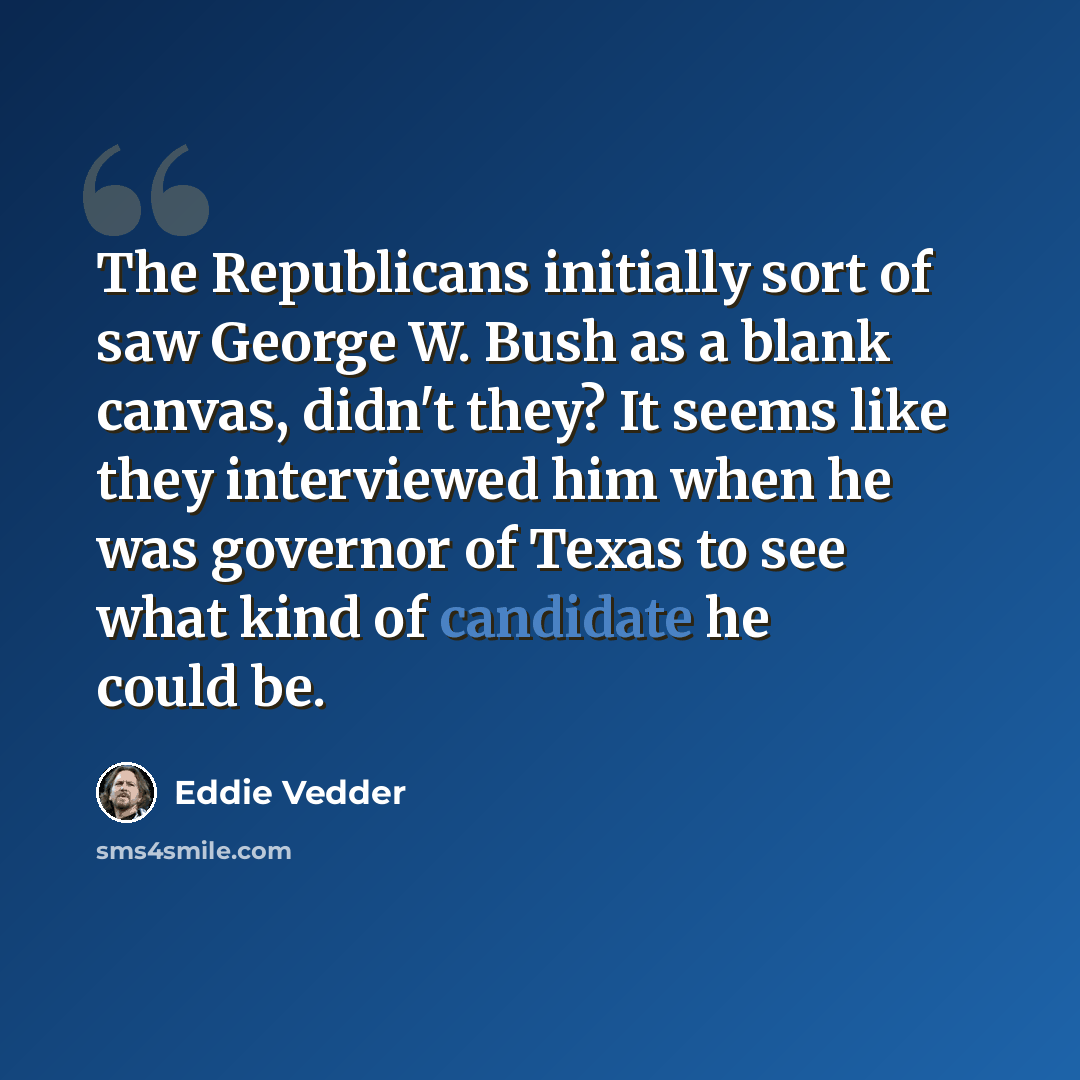 “The Republicans initially sort of saw George W. Bush as a blank canvas, didn't they? It seems like they interviewed him when he was governor of Texas to see what kind of candidate he could be.” quote by Eddie Vedder