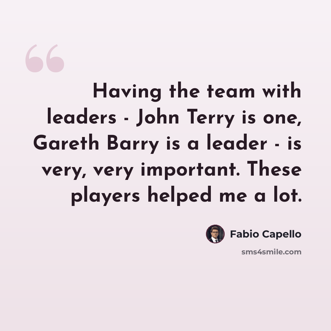 “Having the team with leaders - John Terry is one, Gareth Barry is a leader - is very, very important. These players helped me a lot.” quote by Fabio Capello