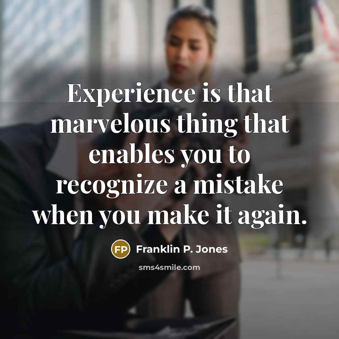 “Experience is that marvelous thing that enables you to recognize a mistake when you make it again.” quote by Franklin P. Jones