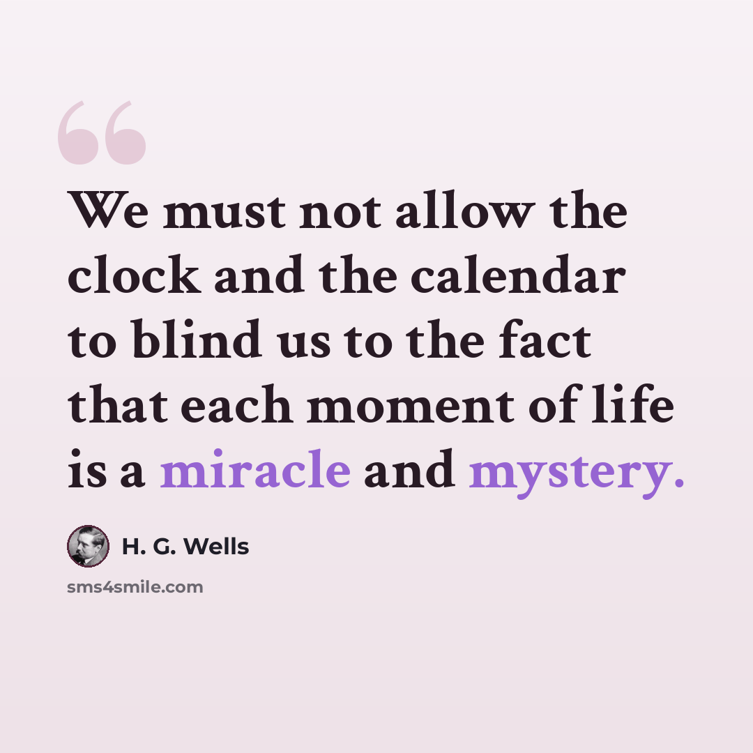 “We must not allow the clock and the calendar to blind us to the fact that each moment of life is a miracle and mystery.” quote by H. G. Wells