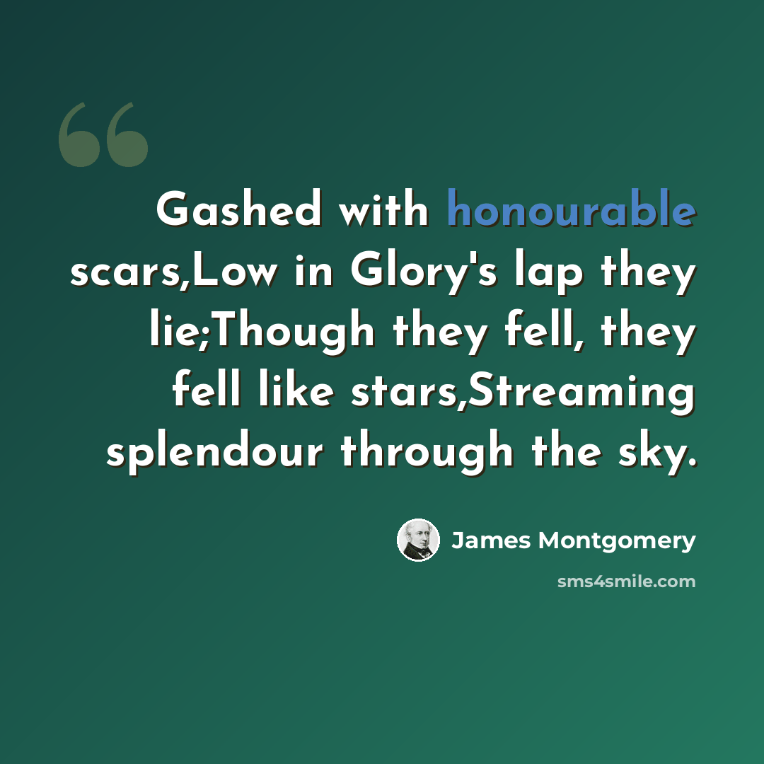 “Gashed with honourable scars,Low in Glory's lap they lie;Though they fell, they fell like stars,Streaming splendour through the sky.” quote by James Montgomery