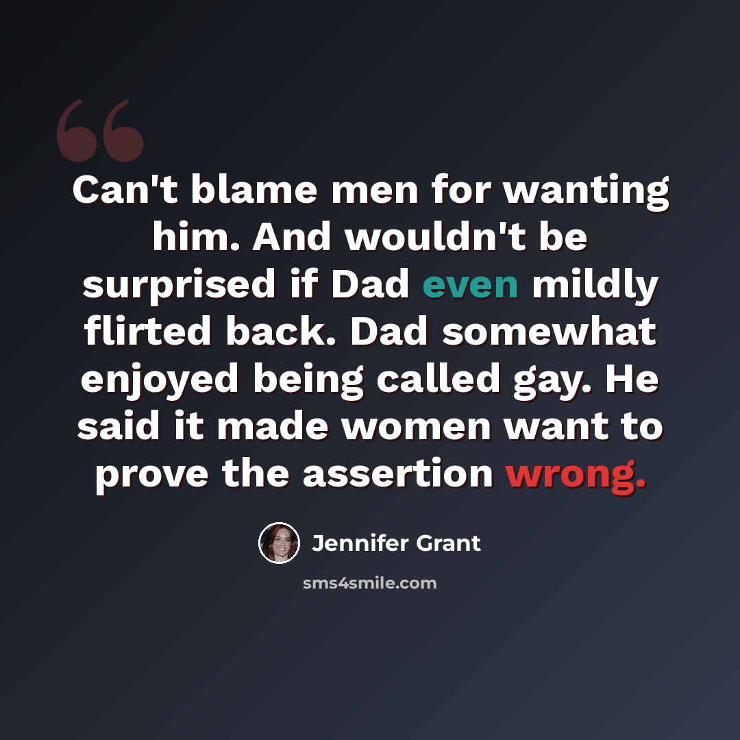 “Can't blame men for wanting him. And wouldn't be surprised if Dad even mildly flirted back. Dad somewhat enjoyed being called gay. He said it made women want to prove the assertion wrong.” quote by Jennifer Grant