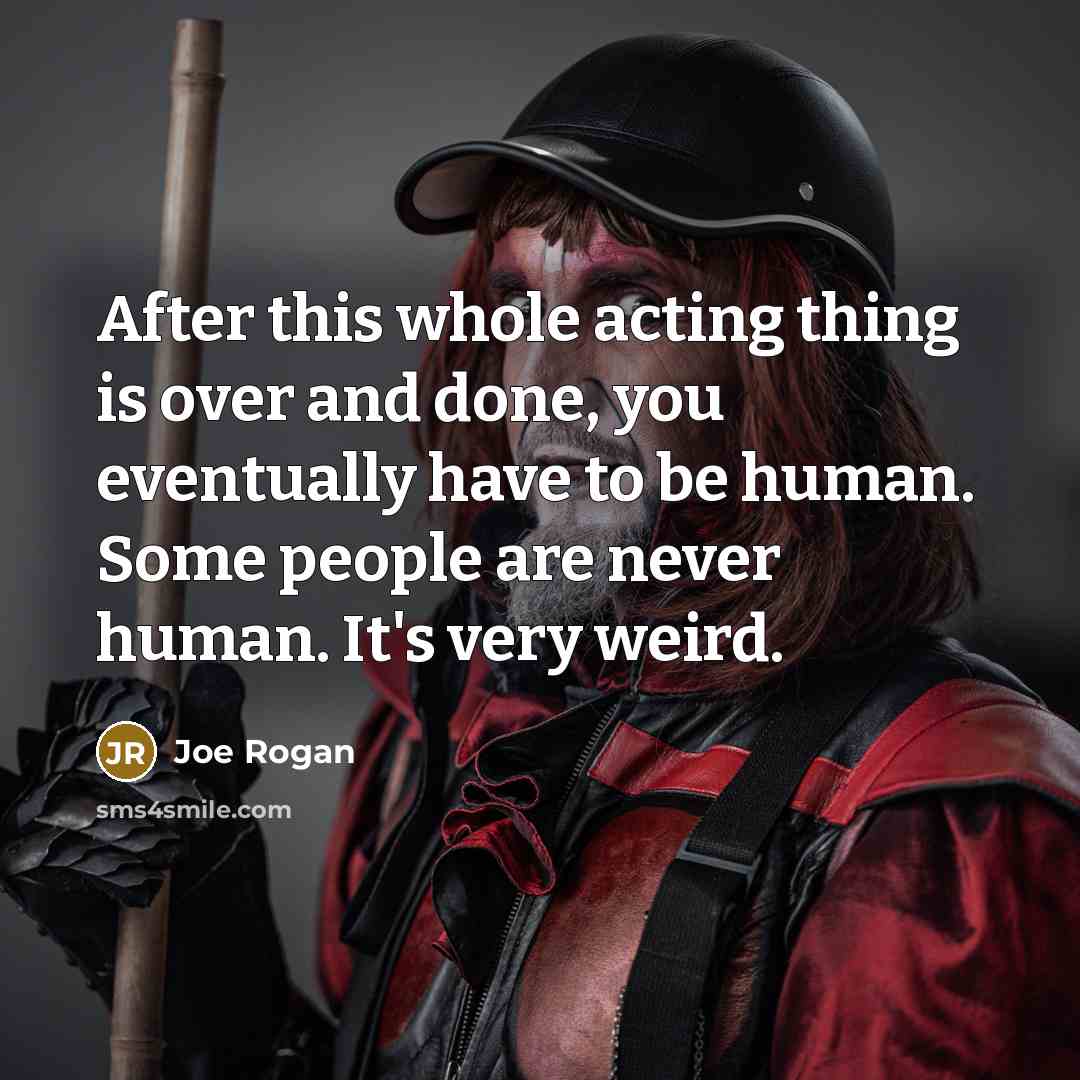 “After this whole acting thing is over and done, you eventually have to be human. Some people are never human. It's very weird.” quote by Joe Rogan