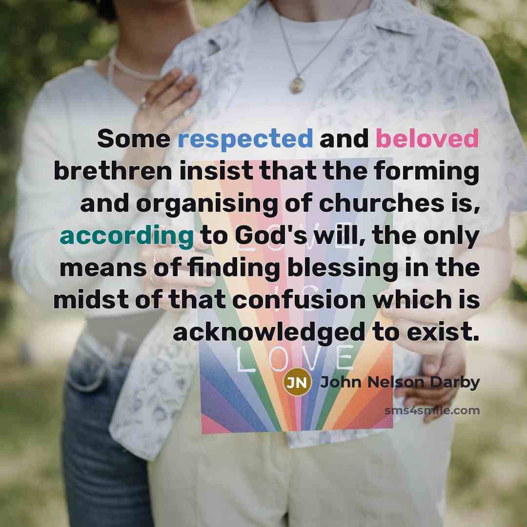 “Some respected and beloved brethren insist that the forming and organising of churches is, according to God's will, the only means of finding blessing in the midst of that confusion which is acknowledged to exist.” quote by John Nelson Darby