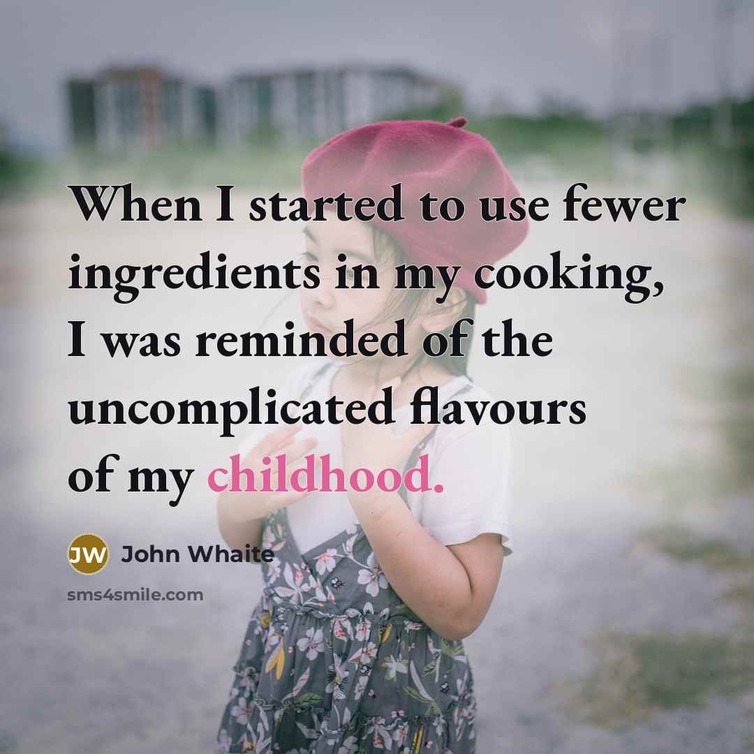 “When I started to use fewer ingredients in my cooking, I was reminded of the uncomplicated flavours of my childhood.” quote by John Whaite