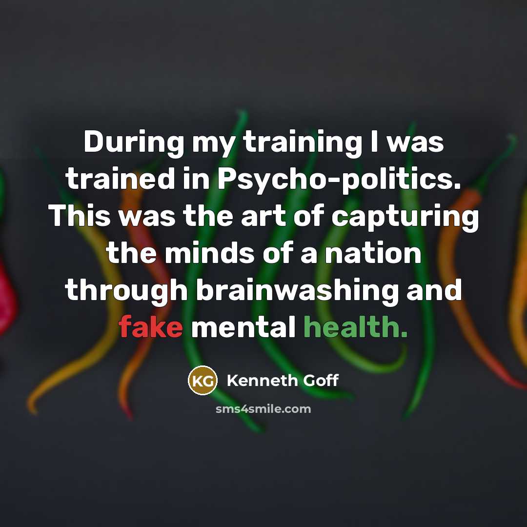 “During my training I was trained in Psycho-politics. This was the art of capturing the minds of a nation through brainwashing and fake mental health.” quote by Kenneth Goff