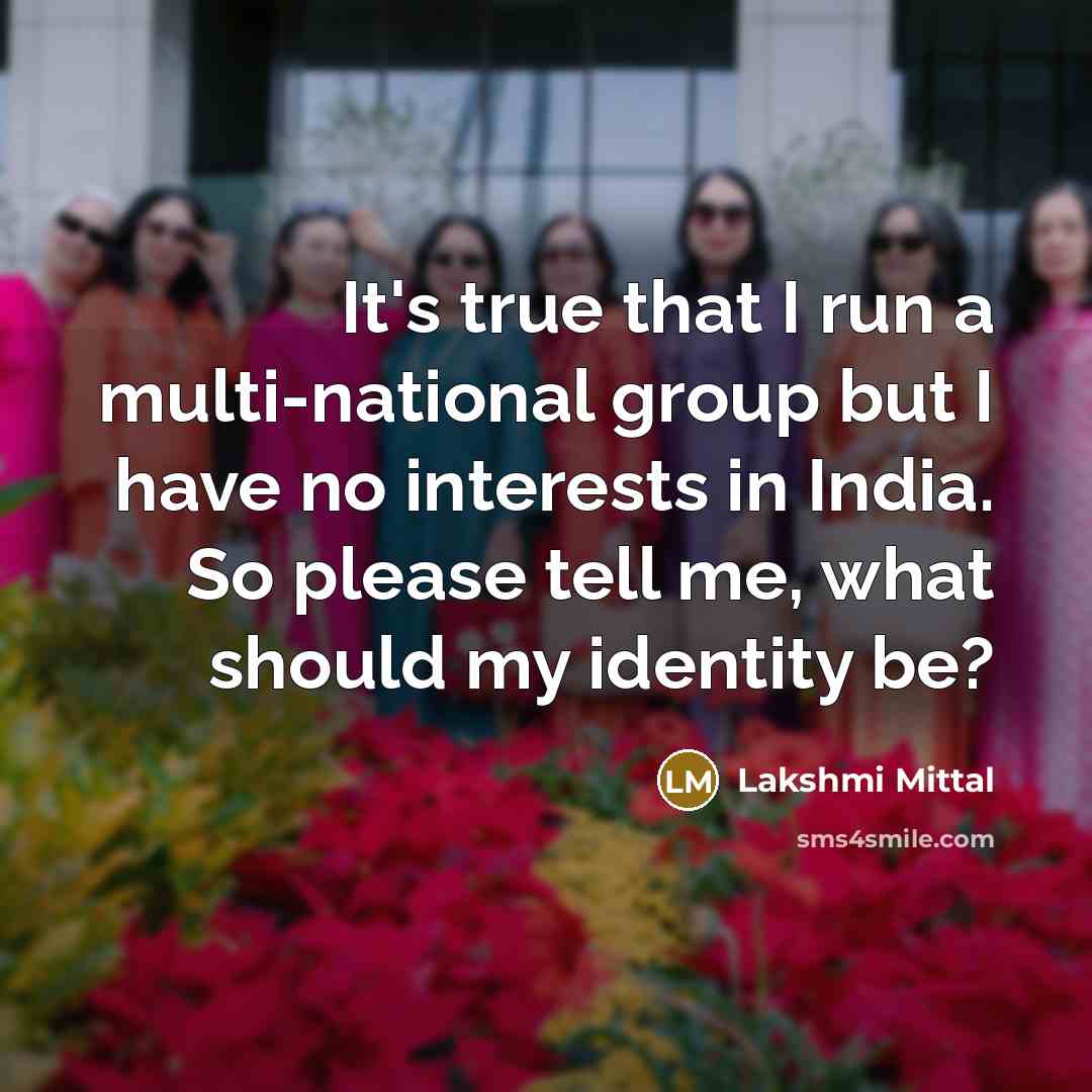“It's true that I run a multi-national group but I have no interests in India. So please tell me, what should my identity be?” quote by Lakshmi Mittal