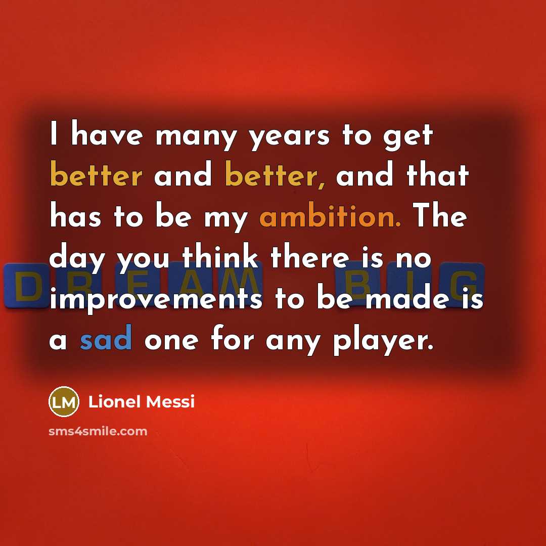 “I have many years to get better and better, and that has to be my ambition. The day you think there is no improvements to be made is a sad one for any player.” quote by Lionel Messi