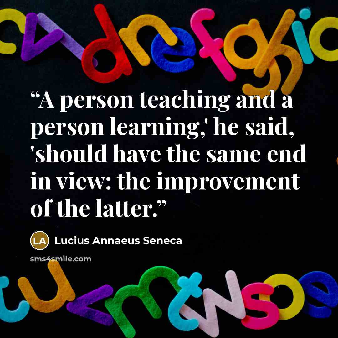 “A person teaching and a person learning,' he said, 'should have the same end in view: the improvement of the latter.” quote by Lucius Annaeus Seneca