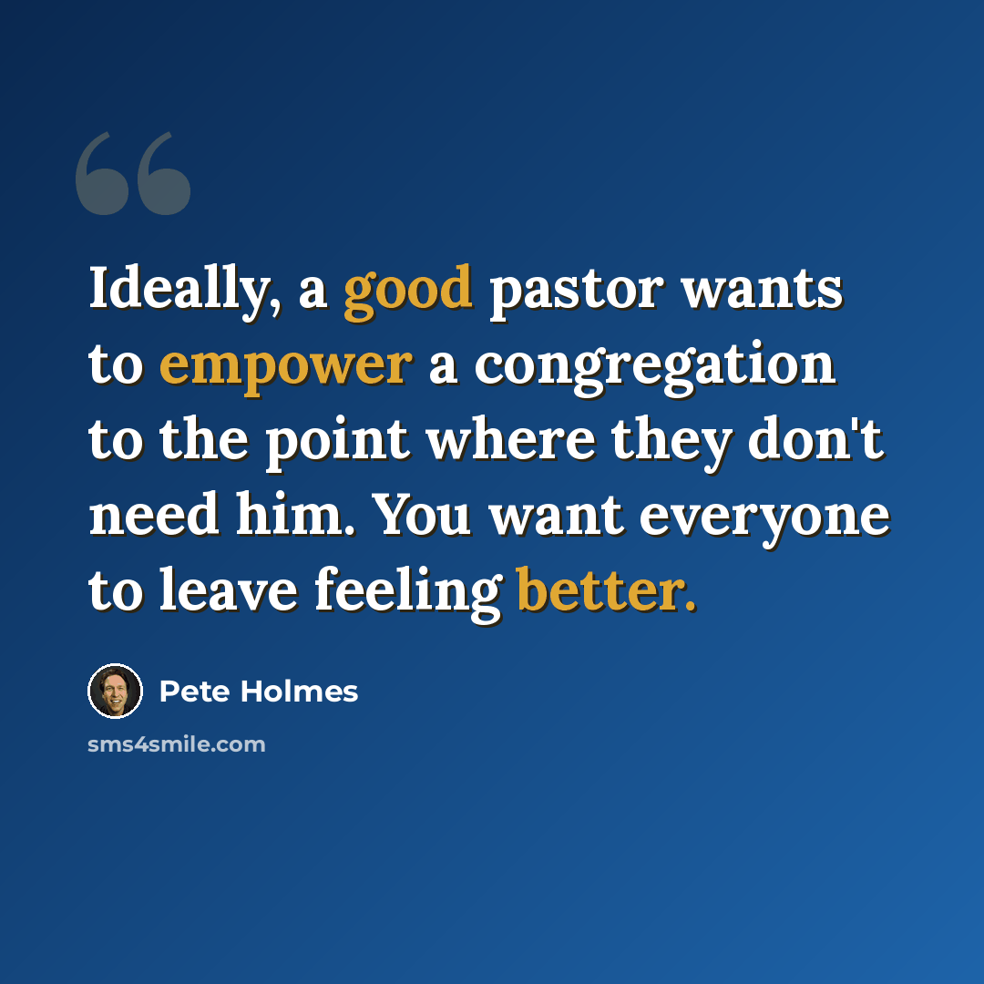 “Ideally, a good pastor wants to empower a congregation to the point where they don't need him. You want everyone to leave feeling better.” quote by Pete Holmes