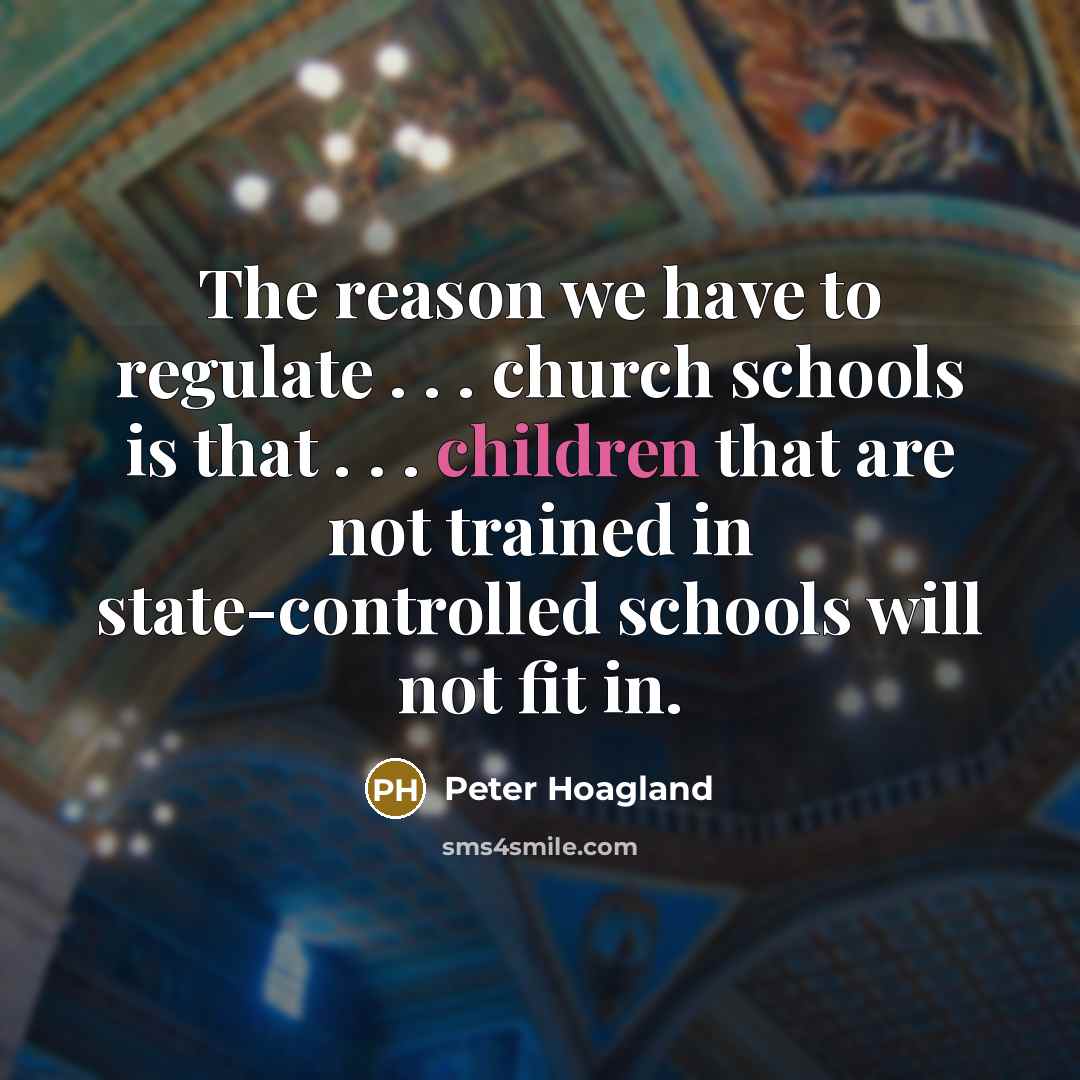 “The reason we have to regulate . . . church schools is that . . . children that are not trained in state-controlled schools will not fit in.” quote by Peter Hoagland