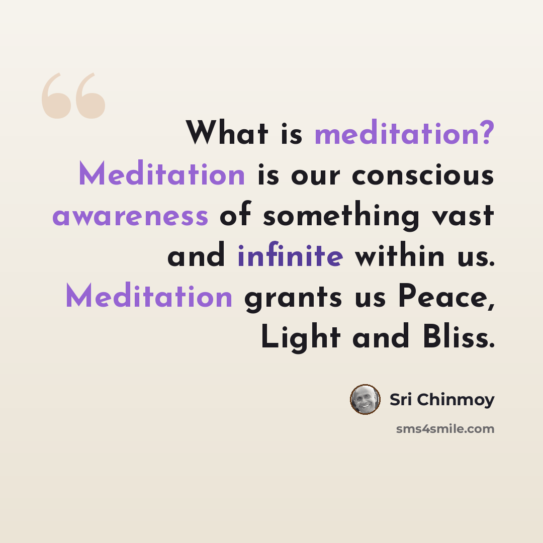 “What is meditation? Meditation is our conscious awareness of something vast and infinite within us. Meditation grants us Peace, Light and Bliss.” quote by Sri Chinmoy