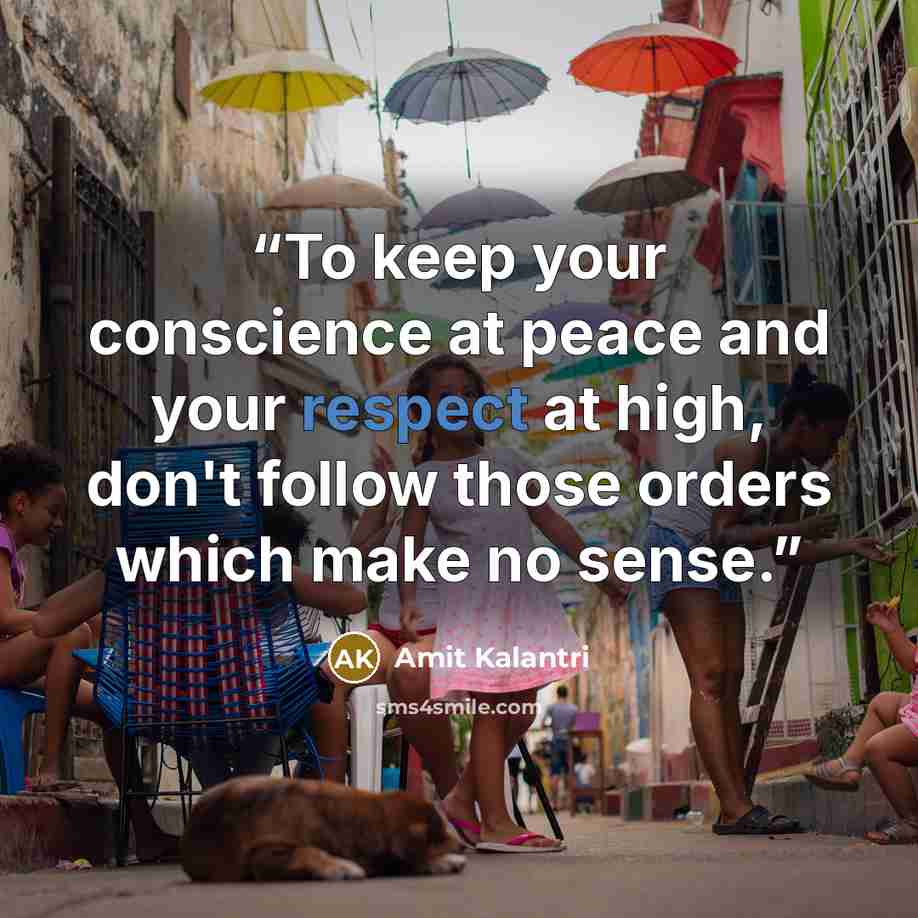 “To keep your conscience at peace and your respect at high, don't follow those orders which make no sense.” quote by Amit Kalantri