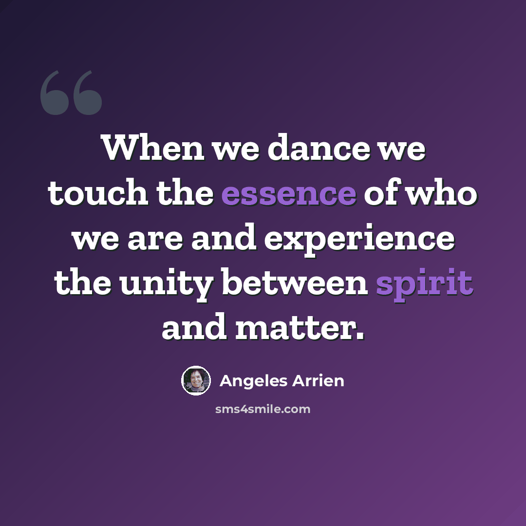 “When we dance we touch the essence of who we are and experience the unity between spirit and matter.” quote by Angeles Arrien