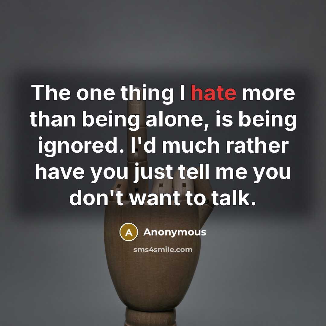 “The one thing I hate more than being alone, is being ignored. I'd much rather have you just tell me you don't want to talk.” quote by Anonymous