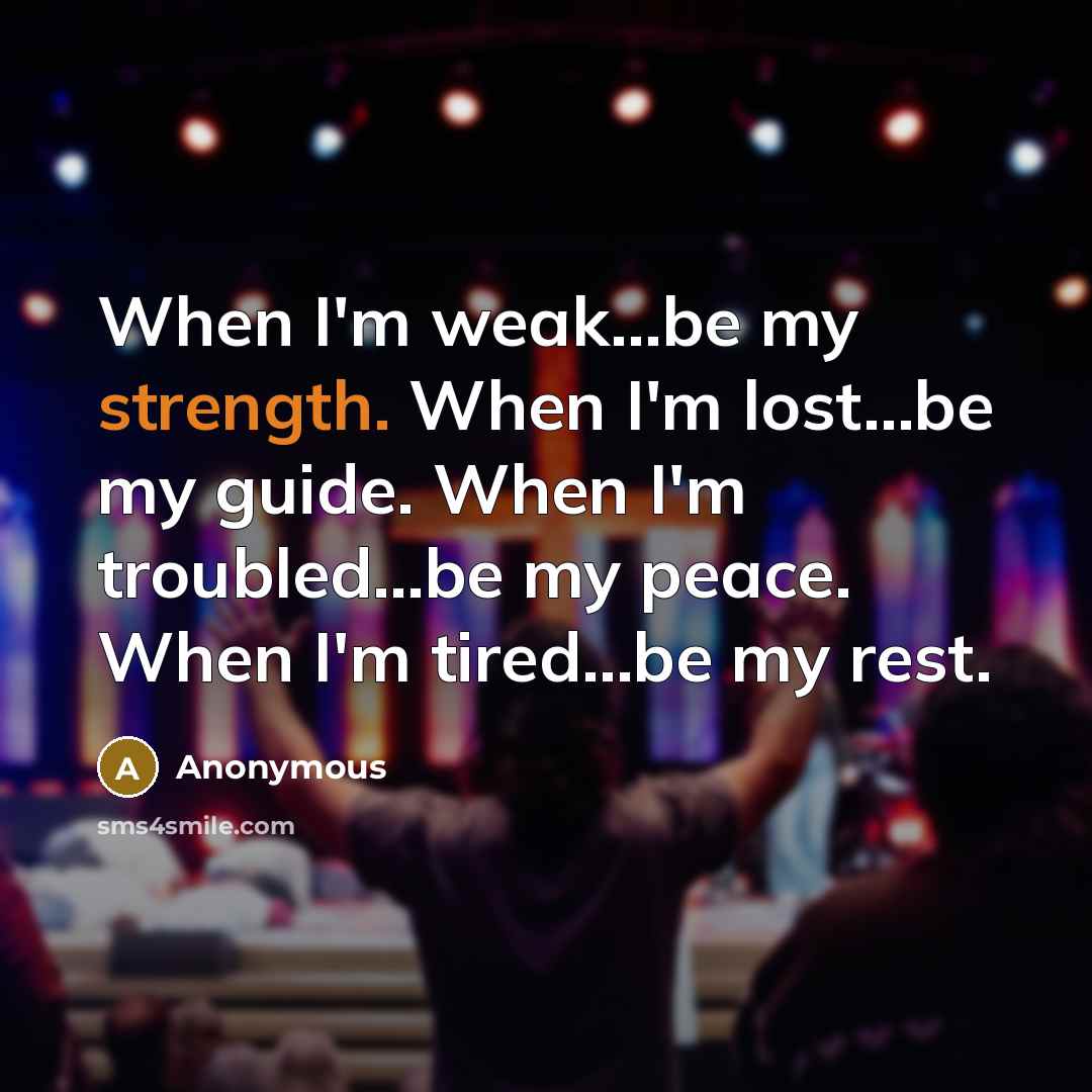 “When I'm weak...be my strength. When I'm lost...be my guide. When I'm troubled...be my peace. When I'm tired...be my rest.” quote by Anonymous