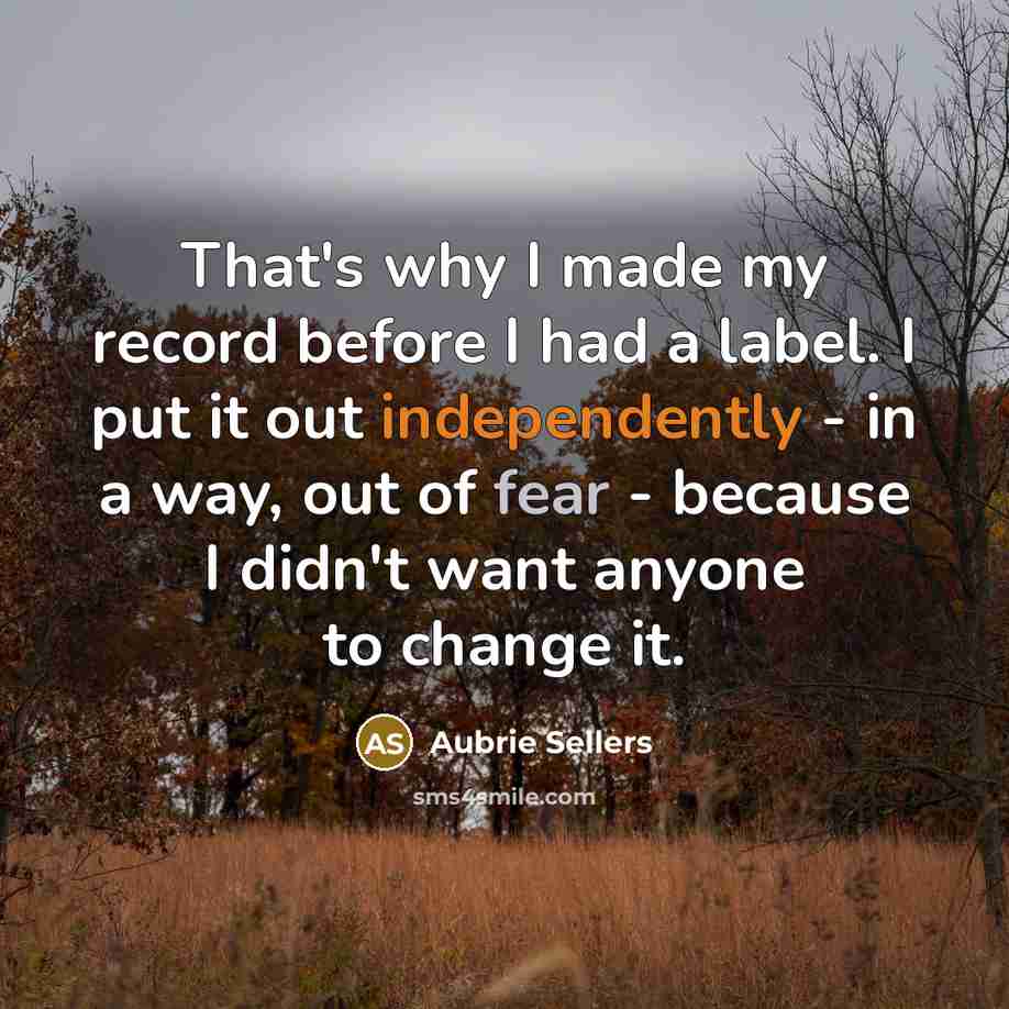 “That's why I made my record before I had a label. I put it out independently - in a way, out of fear - because I didn't want anyone to change it.” quote by Aubrie Sellers