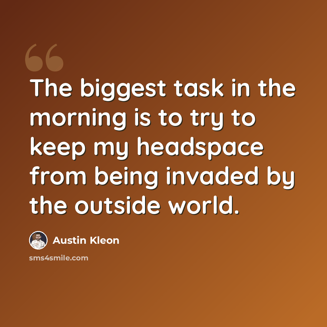 “The biggest task in the morning is to try to keep my headspace from being invaded by the outside world.” quote by Austin Kleon