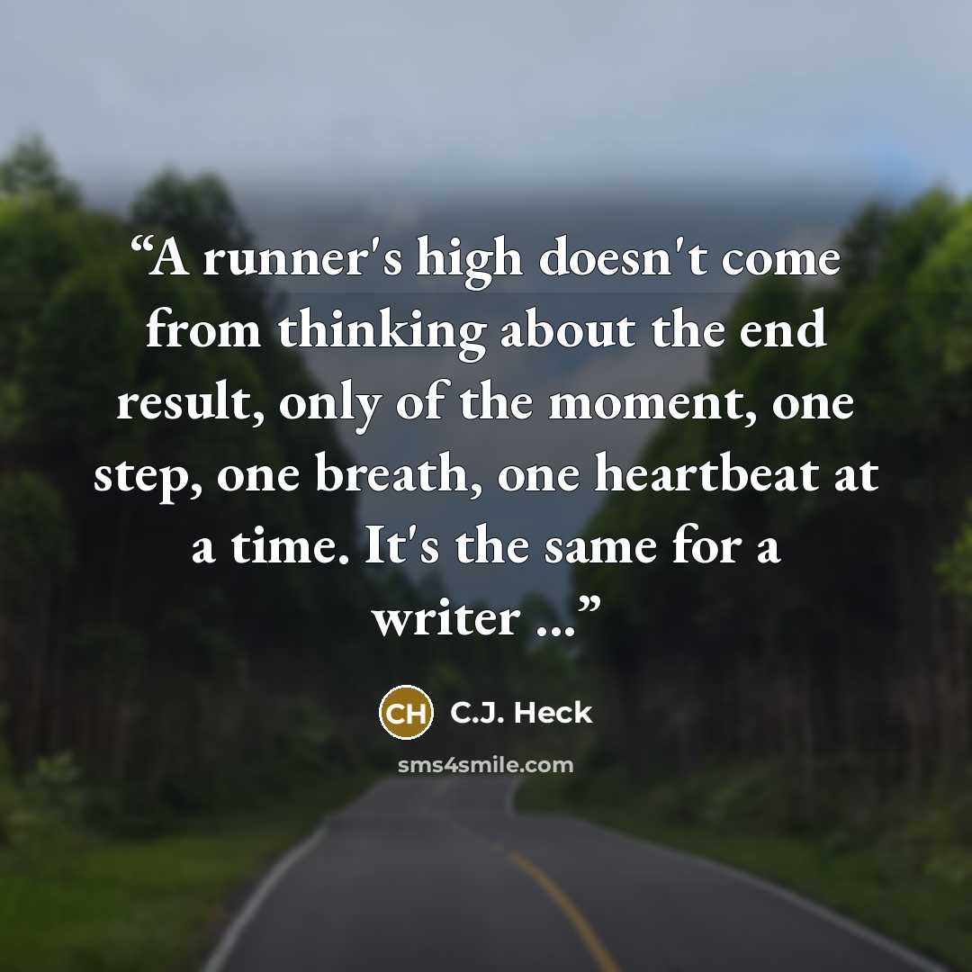 “A runner's high doesn't come from thinking about the end result, only of the moment, one step, one breath, one heartbeat at a time. It's the same for a writer ...” quote by C.J. Heck