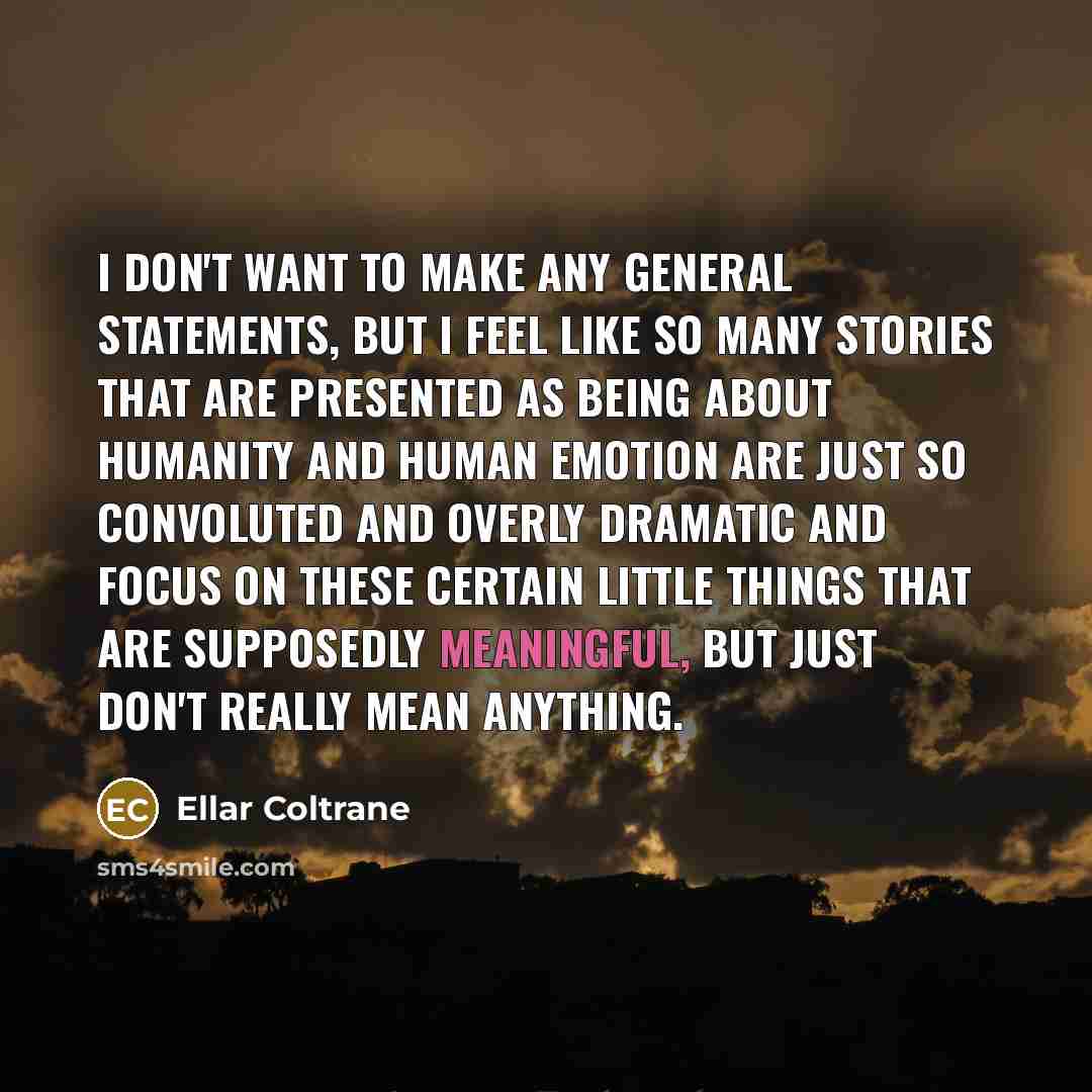 “I don't want to make any general statements, but I feel like so many stories that are presented as being about humanity and human emotion are just so convoluted and overly dramatic and focus on these certain little things that are supposedly meaningful, but just don't really mean anything.” quote by Ellar Coltrane