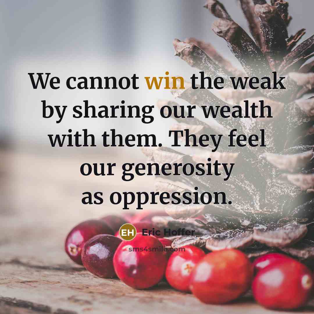 “We cannot win the weak by sharing our wealth with them. They feel our generosity as oppression.” quote by Eric Hoffer