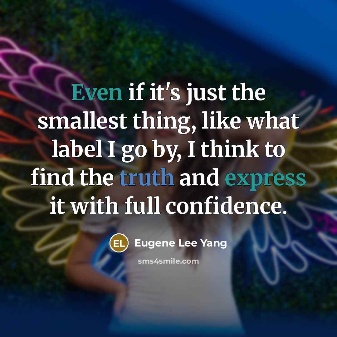 “Even if it's just the smallest thing, like what label I go by, I think to find the truth and express it with full confidence.” quote by Eugene Lee Yang