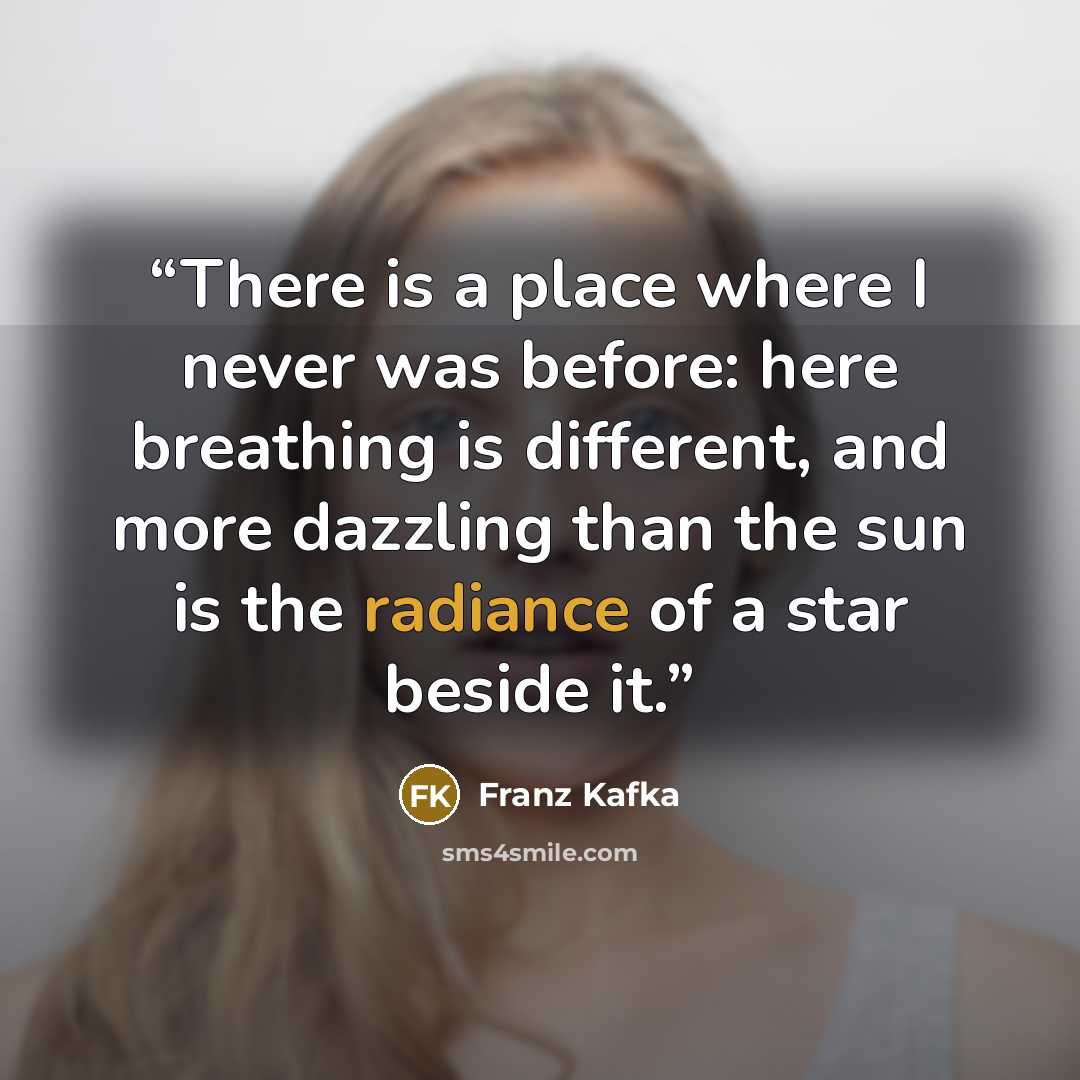 “There is a place where I never was before: here breathing is different, and more dazzling than the sun is the radiance of a star beside it.” quote by Franz Kafka