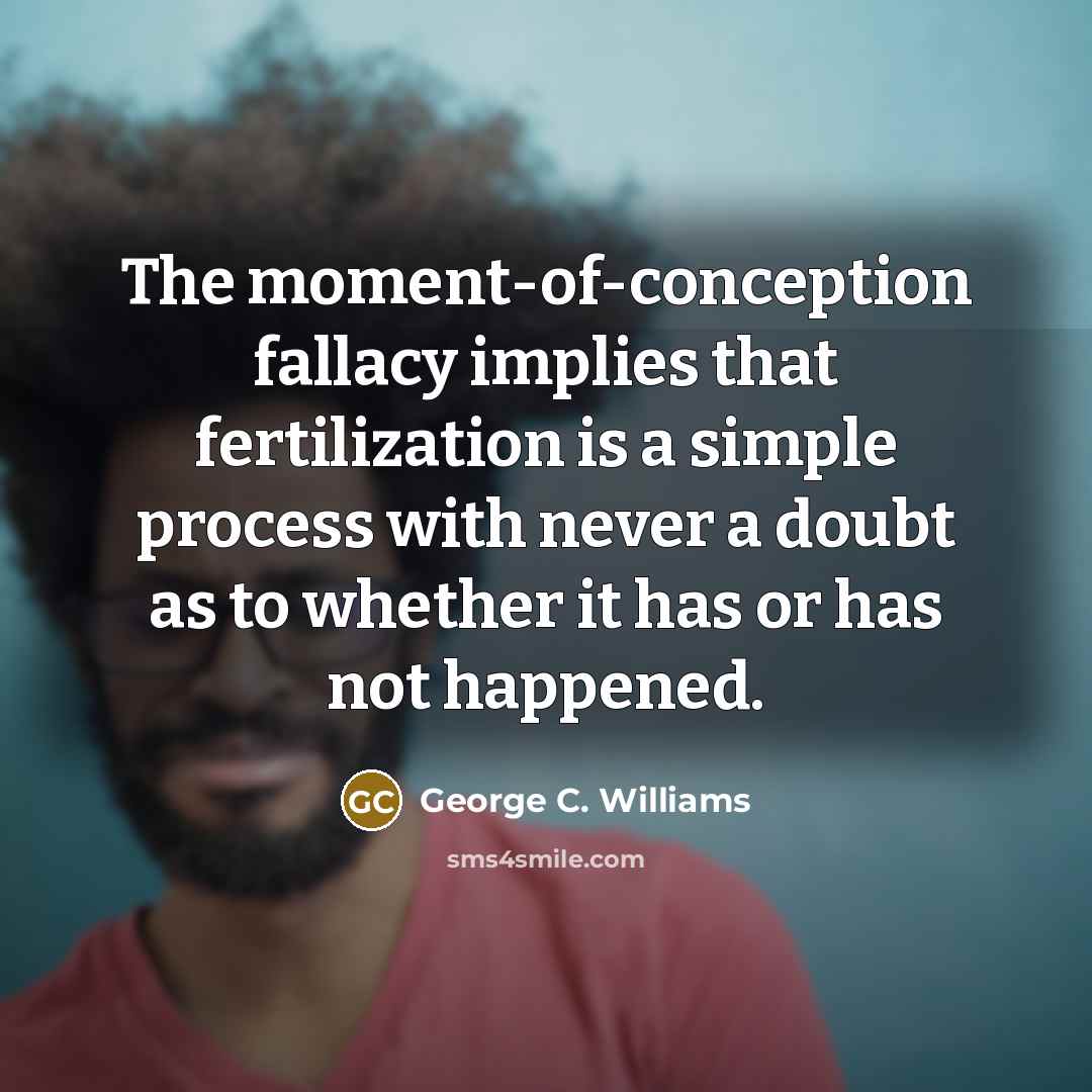 “The moment-of-conception fallacy implies that fertilization is a simple process with never a doubt as to whether it has or has not happened.” quote by George C. Williams