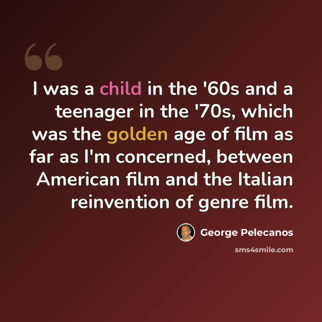“I was a child in the '60s and a teenager in the '70s, which was the golden age of film as far as I'm concerned, between American film and the Italian reinvention of genre film.” quote by George Pelecanos