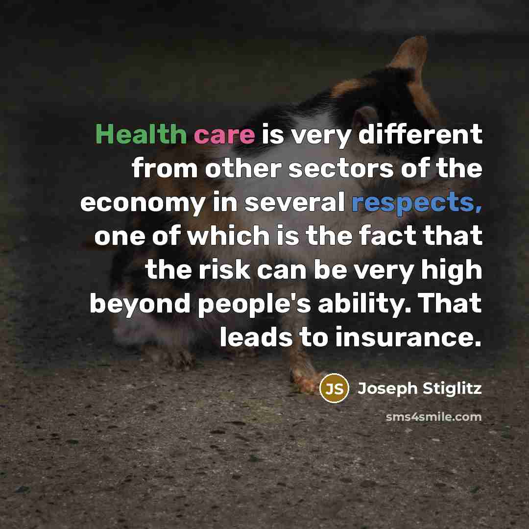 “Health care is very different from other sectors of the economy in several respects, one of which is the fact that the risk can be very high beyond people's ability. That leads to insurance.” quote by Joseph Stiglitz