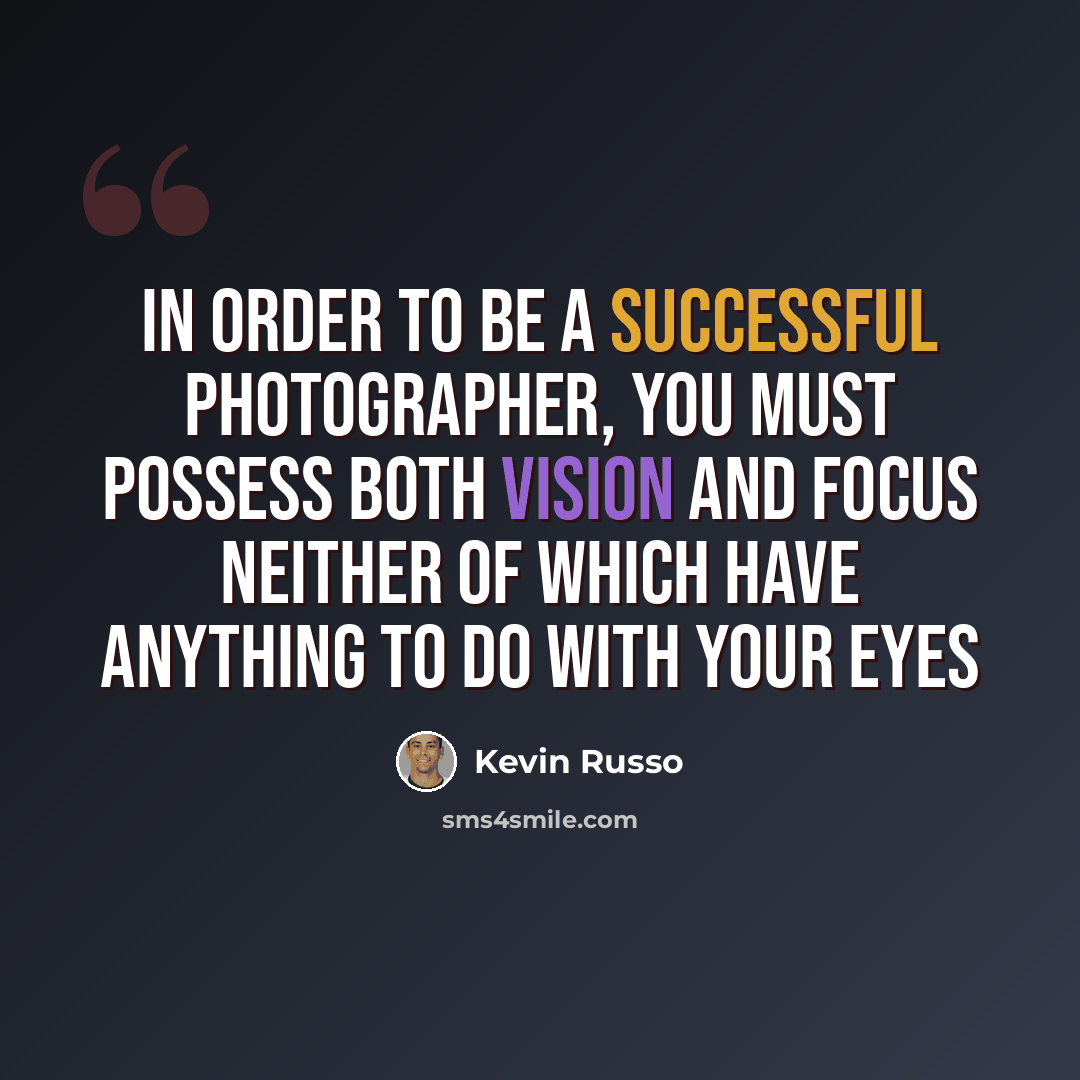 “In order to be a successful Photographer, you must possess both Vision and Focus neither of which have anything to do with your eyes” quote by Kevin Russo