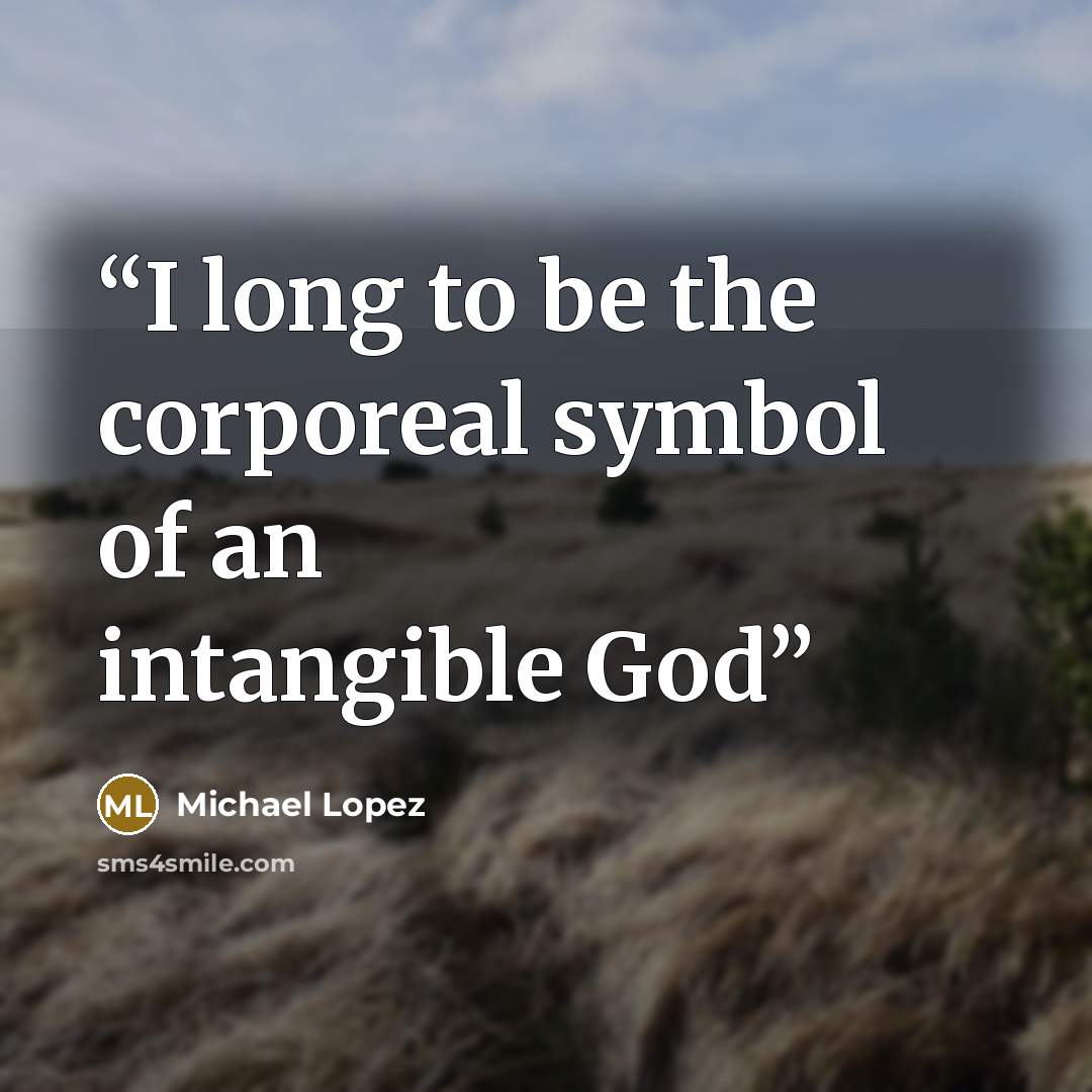 “I long to be the corporeal symbol of an intangible God” quote by Michael Lopez
