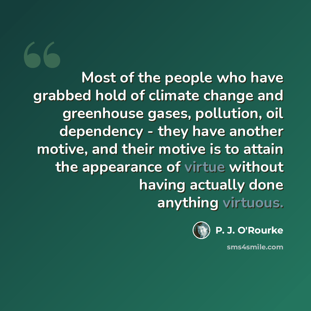 “Most of the people who have grabbed hold of climate change and greenhouse gases, pollution, oil dependency - they have another motive, and their motive is to attain the appearance of virtue without having actually done anything virtuous.” quote by P. J. O'Rourke