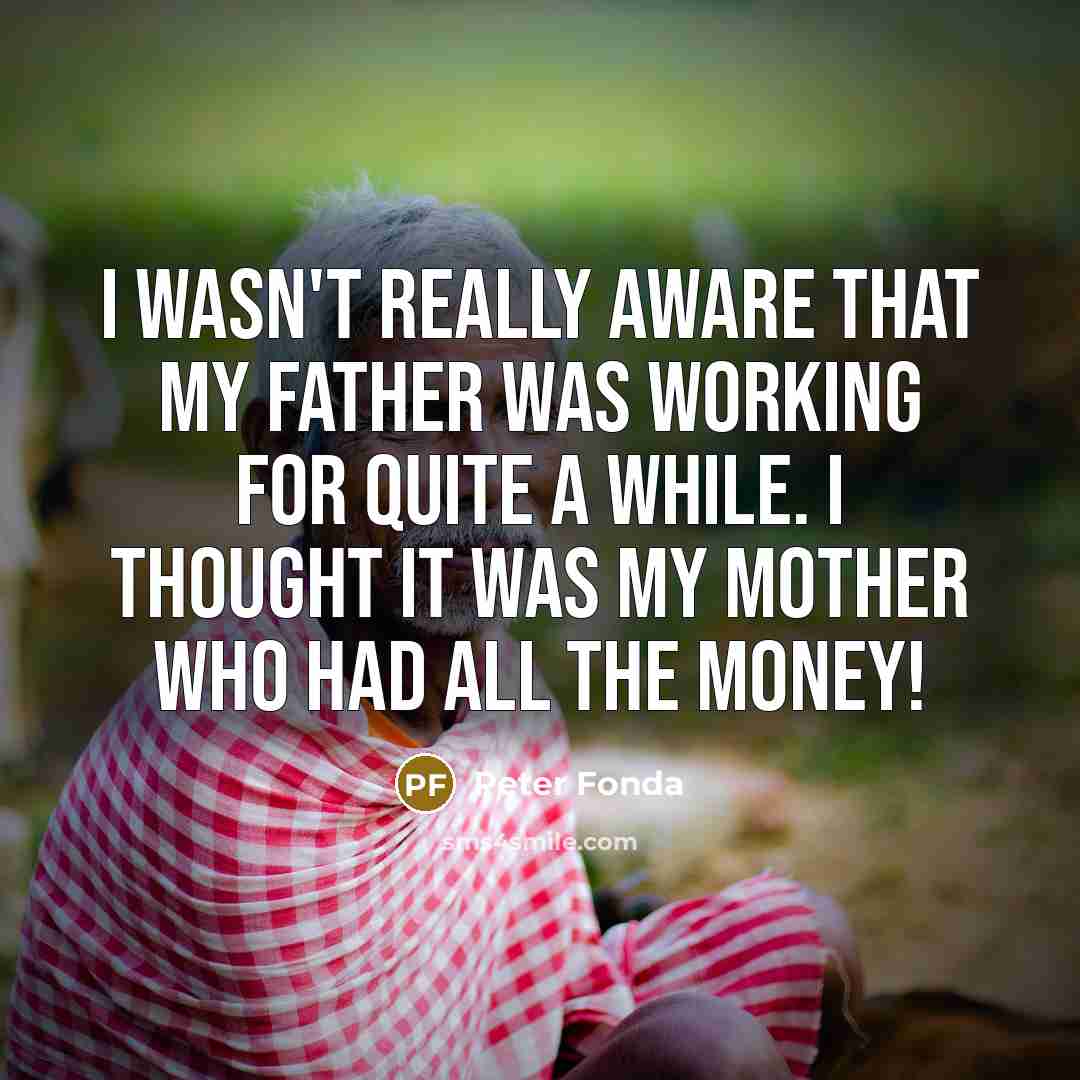 “I wasn't really aware that my father was working for quite a while. I thought it was my mother who had all the money!” quote by Peter Fonda