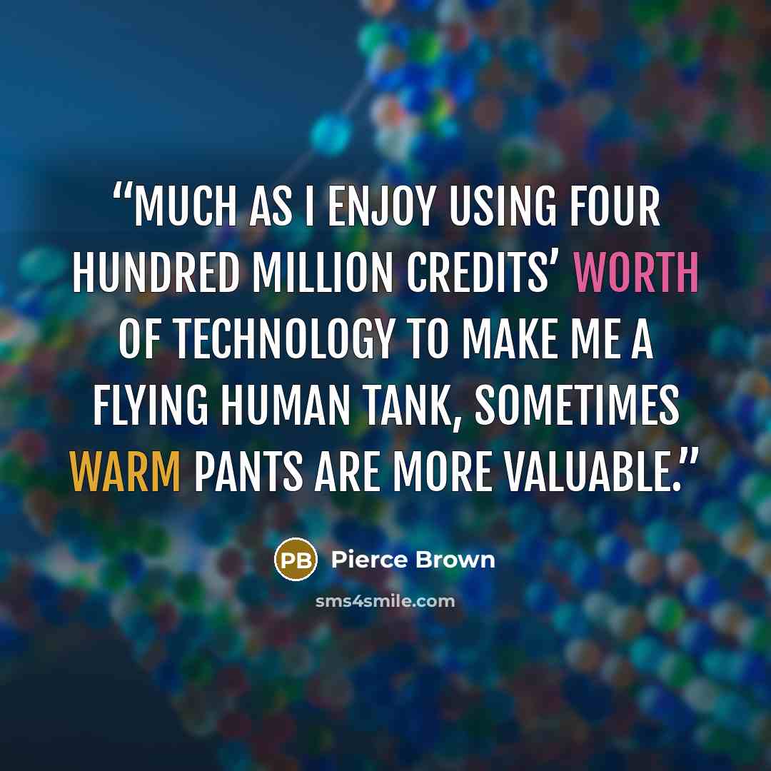 “Much as I enjoy using four hundred million credits’ worth of technology to make me a flying human tank, sometimes warm pants are more valuable.” quote by Pierce Brown