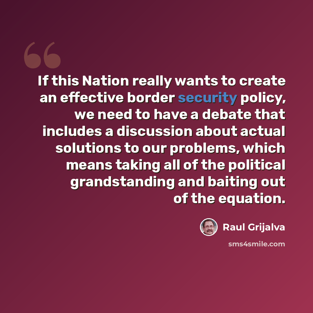 “If this Nation really wants to create an effective border security policy, we need to have a debate that includes a discussion about actual solutions to our problems, which means taking all of the political grandstanding and baiting out of the equation.” quote by Raul Grijalva