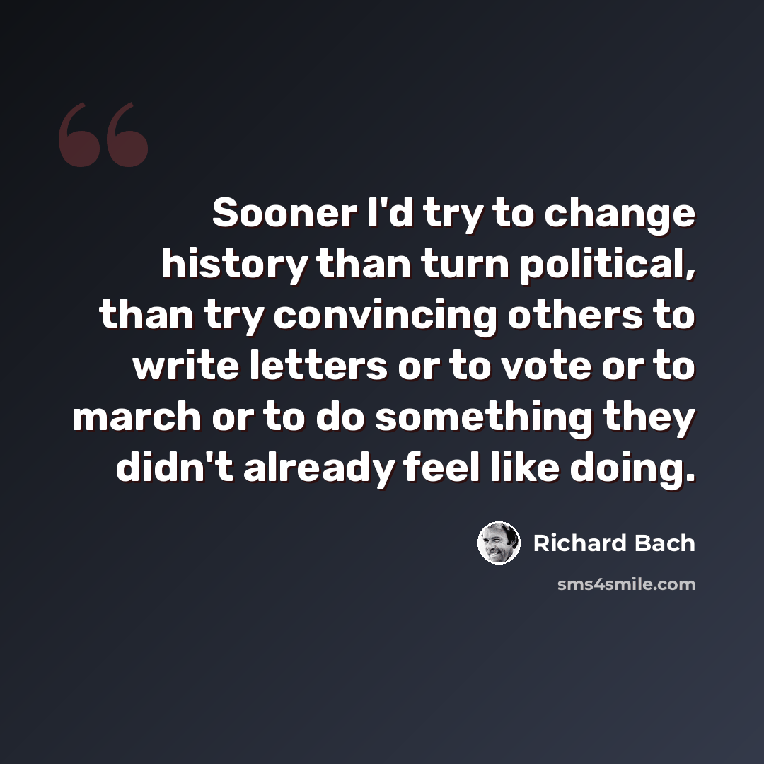 “Sooner I'd try to change history than turn political, than try convincing others to write letters or to vote or to march or to do something they didn't already feel like doing.” quote by Richard Bach