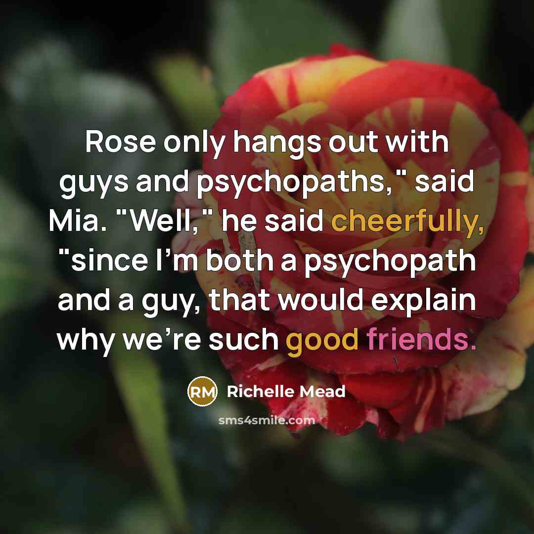 “Rose only hangs out with guys and psychopaths," said Mia. "Well," he said cheerfully, "since I'm both a psychopath and a guy, that would explain why we're such good friends.” quote by Richelle Mead