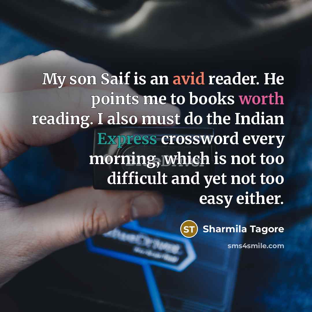 “My son Saif is an avid reader. He points me to books worth reading. I also must do the Indian Express crossword every morning, which is not too difficult and yet not too easy either.” quote by Sharmila Tagore