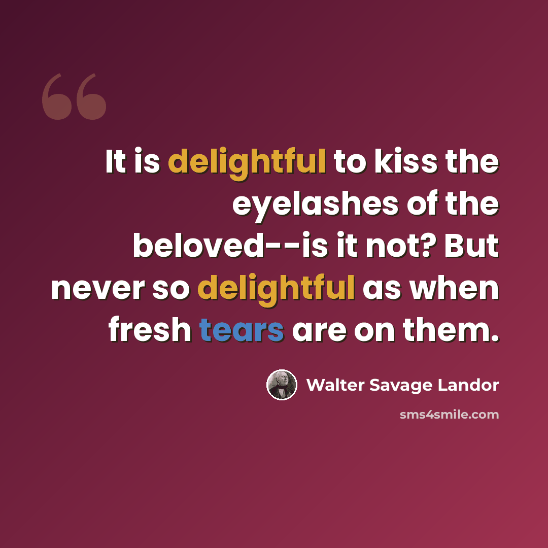 “It is delightful to kiss the eyelashes of the beloved--is it not? But never so delightful as when fresh tears are on them.” quote by Walter Savage Landor