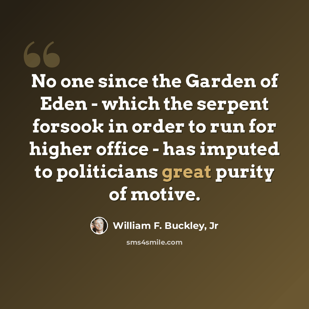 “No one since the Garden of Eden - which the serpent forsook in order to run for higher office - has imputed to politicians great purity of motive.” quote by William F. Buckley, Jr