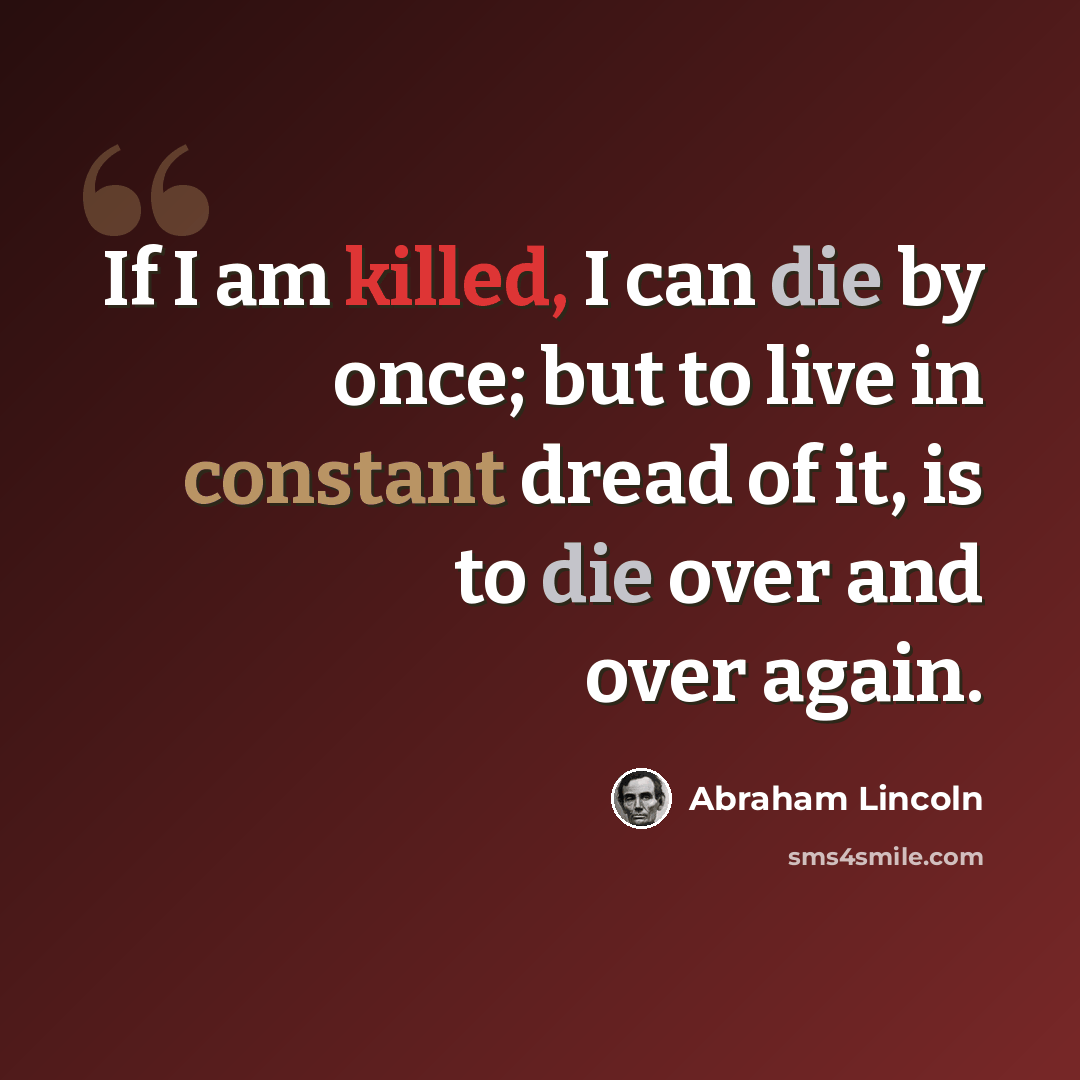 “If I am killed, I can die by once; but to live in constant dread of it, is to die over and over again.” quote by Abraham Lincoln