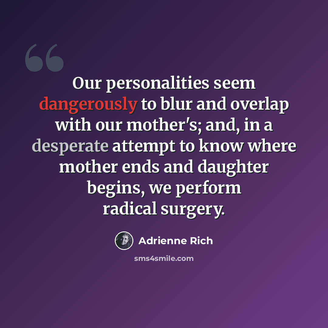 “Our personalities seem dangerously to blur and overlap with our mother's; and, in a desperate attempt to know where mother ends and daughter begins, we perform radical surgery.” quote by Adrienne Rich