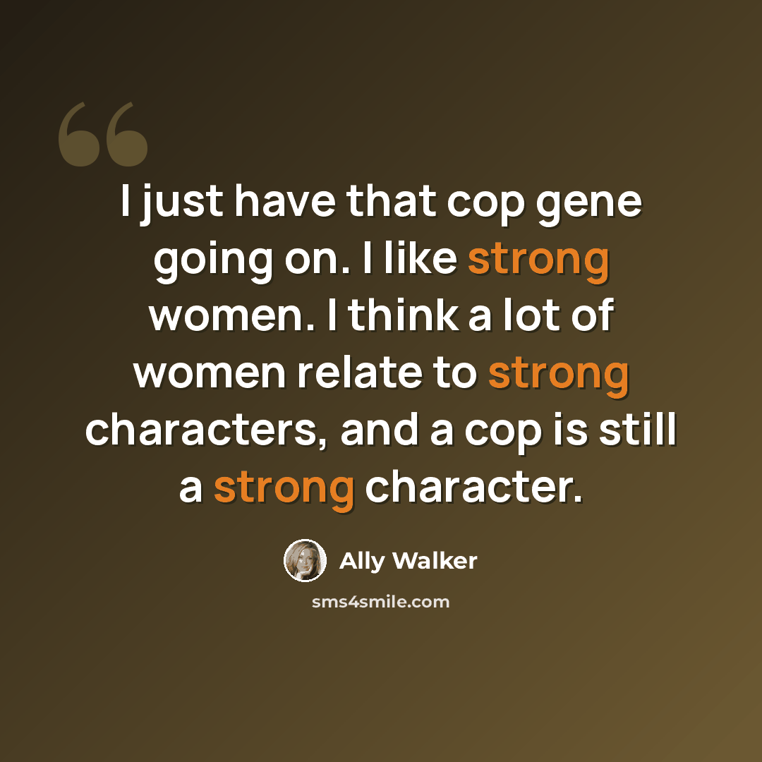 “I just have that cop gene going on. I like strong women. I think a lot of women relate to strong characters, and a cop is still a strong character.” quote by Ally Walker