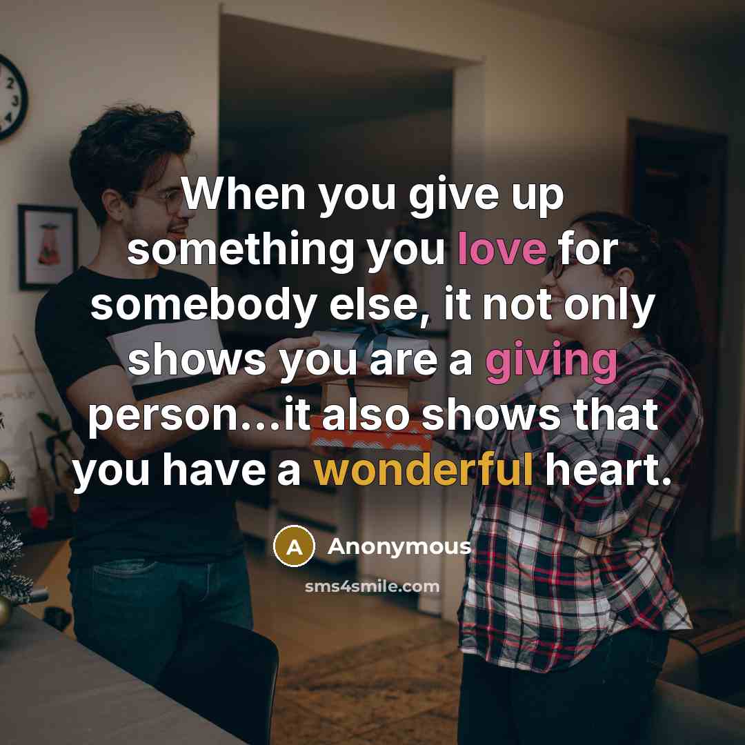 “When you give up something you love for somebody else, it not only shows you are a giving person...it also shows that you have a wonderful heart.” quote by Anonymous